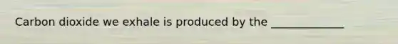 Carbon dioxide we exhale is produced by the _____________