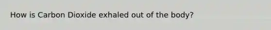 How is Carbon Dioxide exhaled out of the body?