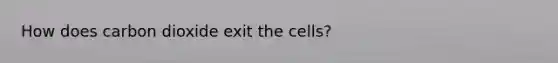 How does carbon dioxide exit the cells?