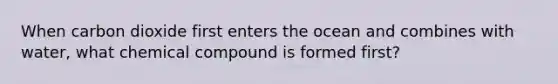 When carbon dioxide first enters the ocean and combines with water, what chemical compound is formed first?​