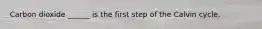 Carbon dioxide ______ is the first step of the Calvin cycle.