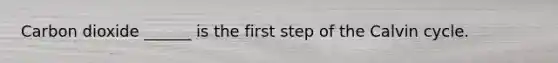 Carbon dioxide ______ is the first step of the Calvin cycle.