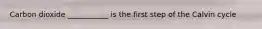 Carbon dioxide ___________ is the first step of the Calvin cycle