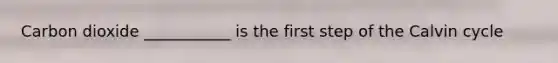Carbon dioxide ___________ is the first step of the Calvin cycle