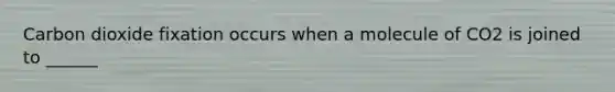 Carbon dioxide fixation occurs when a molecule of CO2 is joined to ______