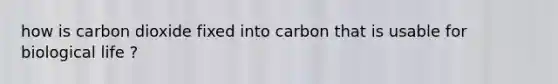 how is carbon dioxide fixed into carbon that is usable for biological life ?