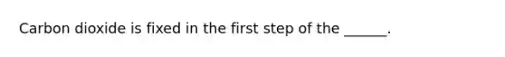 Carbon dioxide is fixed in the first step of the ______.