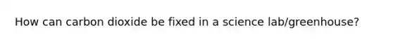 How can carbon dioxide be fixed in a science lab/greenhouse?