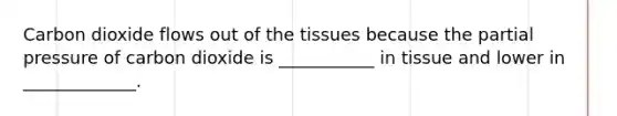 Carbon dioxide flows out of the tissues because the partial pressure of carbon dioxide is ___________ in tissue and lower in _____________.