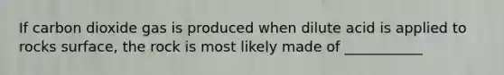 If carbon dioxide gas is produced when dilute acid is applied to rocks surface, the rock is most likely made of ___________