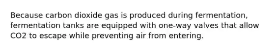 Because carbon dioxide gas is produced during fermentation, fermentation tanks are equipped with one-way valves that allow CO2 to escape while preventing air from entering.