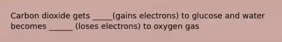 Carbon dioxide gets _____(gains electrons) to glucose and water becomes ______ (loses electrons) to oxygen gas