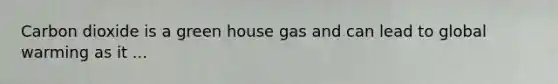 Carbon dioxide is a green house gas and can lead to global warming as it ...