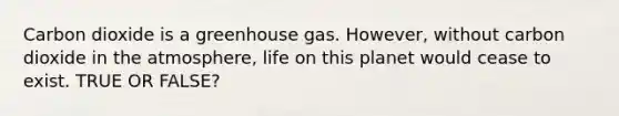 Carbon dioxide is a greenhouse gas. However, without carbon dioxide in the atmosphere, life on this planet would cease to exist. TRUE OR FALSE?