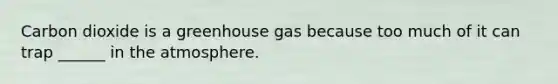 Carbon dioxide is a greenhouse gas because too much of it can trap ______ in the atmosphere.