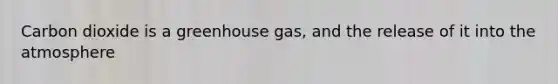 Carbon dioxide is a greenhouse gas, and the release of it into the atmosphere