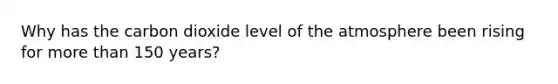 Why has the carbon dioxide level of the atmosphere been rising for more than 150 years?
