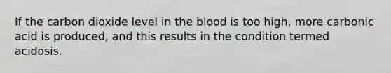 If the carbon dioxide level in the blood is too high, more carbonic acid is produced, and this results in the condition termed acidosis.