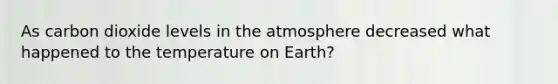 As carbon dioxide levels in the atmosphere decreased what happened to the temperature on Earth?