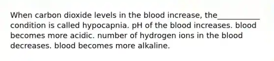 When carbon dioxide levels in <a href='https://www.questionai.com/knowledge/k7oXMfj7lk-the-blood' class='anchor-knowledge'>the blood</a> increase, the___________ condition is called hypocapnia. pH of the blood increases. blood becomes more acidic. number of hydrogen ions in the blood decreases. blood becomes more alkaline.