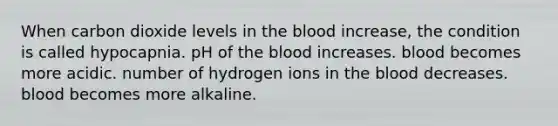 When carbon dioxide levels in the blood increase, the condition is called hypocapnia. pH of the blood increases. blood becomes more acidic. number of hydrogen ions in the blood decreases. blood becomes more alkaline.