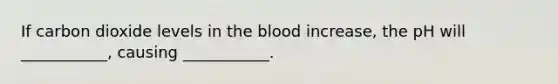 If carbon dioxide levels in <a href='https://www.questionai.com/knowledge/k7oXMfj7lk-the-blood' class='anchor-knowledge'>the blood</a> increase, the pH will ___________, causing ___________.