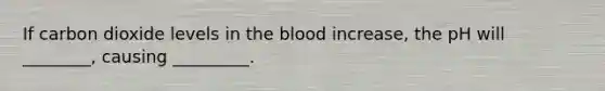 If carbon dioxide levels in the blood increase, the pH will ________, causing _________.