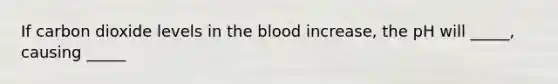 If carbon dioxide levels in the blood increase, the pH will _____, causing _____