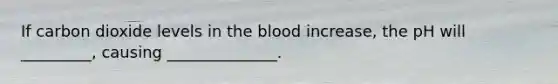 If carbon dioxide levels in the blood increase, the pH will _________, causing ______________.