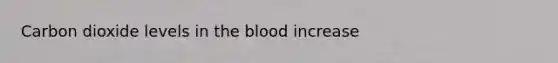 Carbon dioxide levels in the blood increase