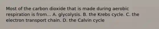 Most of the carbon dioxide that is made during aerobic respiration is from... A. glycolysis. B. the Krebs cycle. C. the electron transport chain. D. the Calvin cycle