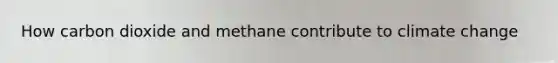 How carbon dioxide and methane contribute to climate change