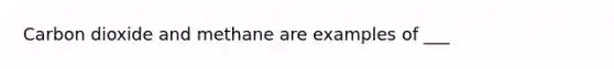 Carbon dioxide and methane are examples of ___