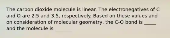 The carbon dioxide molecule is linear. The electronegatives of C and O are 2.5 and 3.5, respectively. Based on these values and on consideration of molecular geometry, the C-O bond is _____ and the molecule is _______