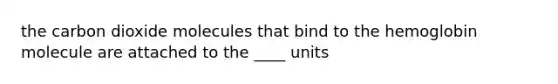 the carbon dioxide molecules that bind to the hemoglobin molecule are attached to the ____ units