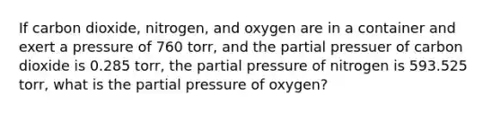 If carbon dioxide, nitrogen, and oxygen are in a container and exert a pressure of 760 torr, and the partial pressuer of carbon dioxide is 0.285 torr, the partial pressure of nitrogen is 593.525 torr, what is the partial pressure of oxygen?