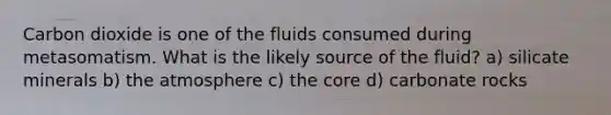 Carbon dioxide is one of the fluids consumed during metasomatism. What is the likely source of the fluid? a) silicate minerals b) the atmosphere c) the core d) carbonate rocks