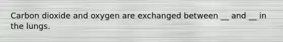 Carbon dioxide and oxygen are exchanged between __ and __ in the lungs.