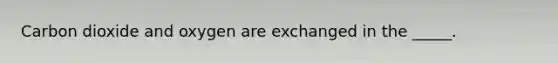 Carbon dioxide and oxygen are exchanged in the _____.