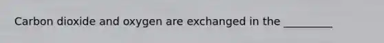 Carbon dioxide and oxygen are exchanged in the _________