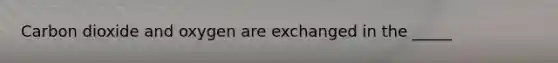 Carbon dioxide and oxygen are exchanged in the _____