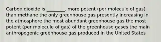 Carbon dioxide is ________. more potent (per molecule of gas) than methane the only greenhouse gas presently increasing in the atmosphere the most abundant greenhouse gas the most potent (per molecule of gas) of the greenhouse gases the main anthropogenic greenhouse gas produced in the United States