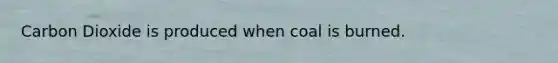 Carbon Dioxide is produced when coal is burned.