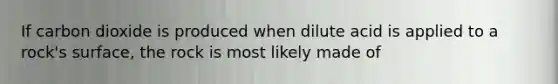 If carbon dioxide is produced when dilute acid is applied to a rock's surface, the rock is most likely made of