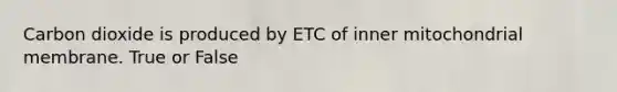 Carbon dioxide is produced by ETC of inner mitochondrial membrane. True or False