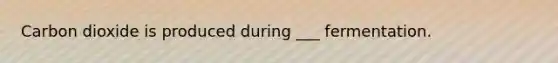 Carbon dioxide is produced during ___ fermentation.