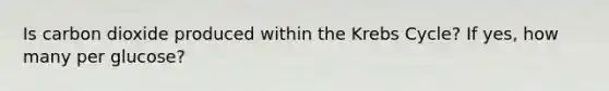 Is carbon dioxide produced within the Krebs Cycle? If yes, how many per glucose?