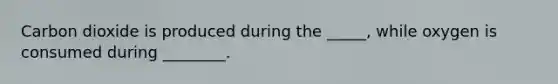 Carbon dioxide is produced during the _____, while oxygen is consumed during ________.