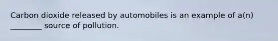 Carbon dioxide released by automobiles is an example of a(n) ________ source of pollution.
