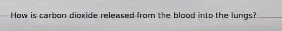 How is carbon dioxide released from <a href='https://www.questionai.com/knowledge/k7oXMfj7lk-the-blood' class='anchor-knowledge'>the blood</a> into the lungs?